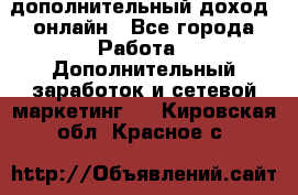 дополнительный доход  онлайн - Все города Работа » Дополнительный заработок и сетевой маркетинг   . Кировская обл.,Красное с.